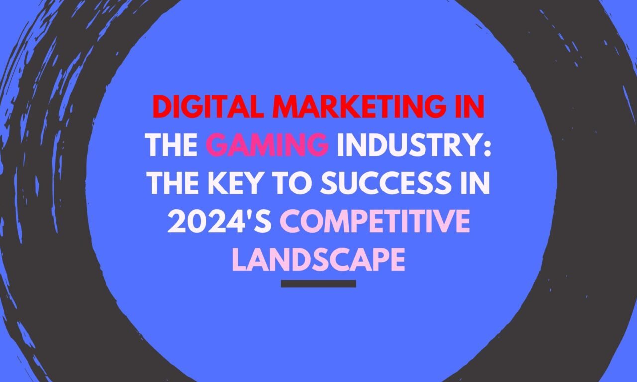 Digital Marketing in the Gaming Industry- The Key to Success in 2024’s Competitive Landscape